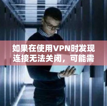 如果在使用VPN时发现连接无法关闭，可能需要考虑以下原因和解决方案