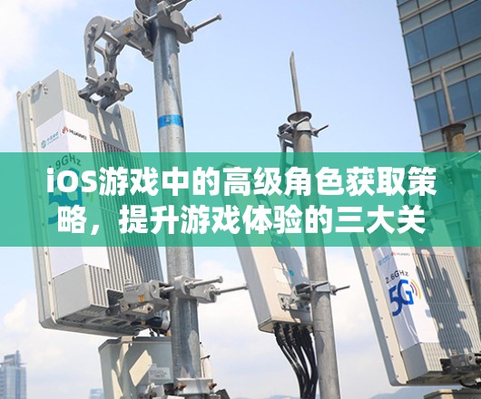 iOS游戏中的高级角色获取策略，提升游戏体验的三大关键