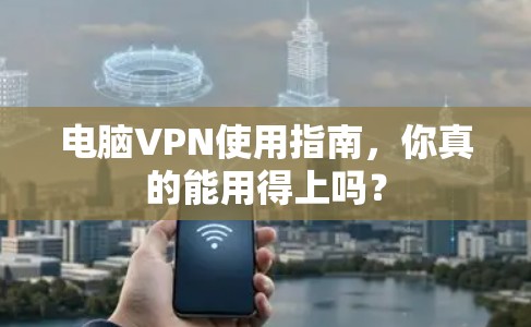 电脑VPN使用指南，你真的能用得上吗？