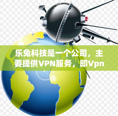 乐兔科技是一个公司,主要提供VPN服务,即Vpn(VPN的缩写)乐兔科技是一家专注于提供安全、便捷VPN服务的公司,旨在为用户提供 secure、fast、安全的网络连接