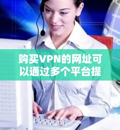购买VPN的网址可以通过多个平台提供，包括免费和付费的选项。以下是几种主要的VPN服务推荐