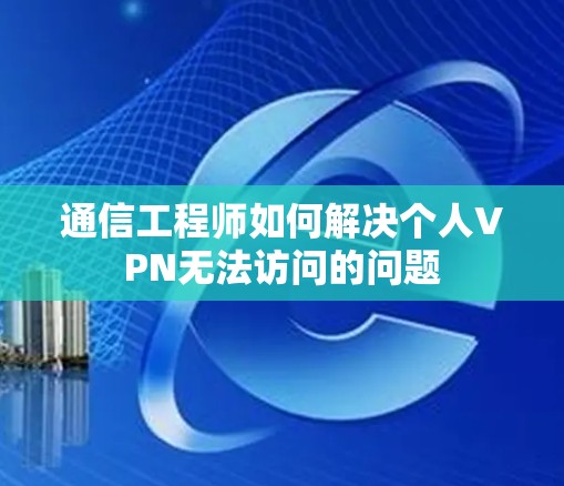 通信工程师如何解决个人VPN无法访问的问题
