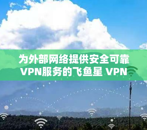为外部网络提供安全可靠VPN服务的飞鱼星 VPN