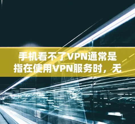 手机看不了VPN通常是指在使用VPN服务时，无法正常查看内容或界面，或者遇到了其他问题。以下是一些可能的原因和解决方法