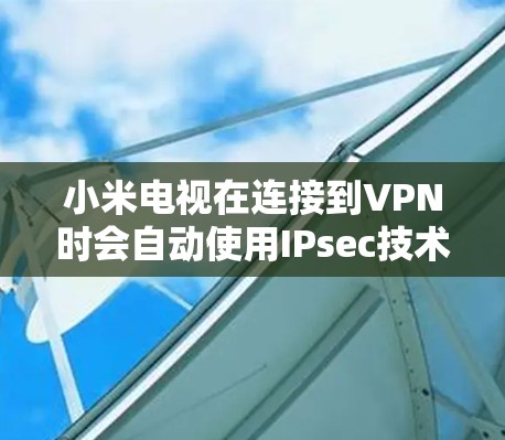 小米电视在连接到VPN时会自动使用IPsec技术，从而节省流量。然而，尽管如此，用户仍然面临一些问题，以下是一些可能的解决方案