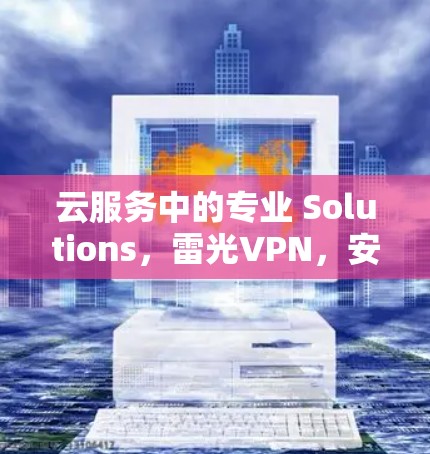 云服务中的专业 Solutions,雷光VPN,安全可靠,高效便捷的云服务解决方案