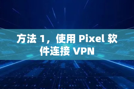 方法 1，使用 Pixel 软件连接 VPN