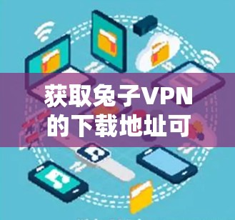 获取兔子VPN的下载地址可以通过以下步骤进行
