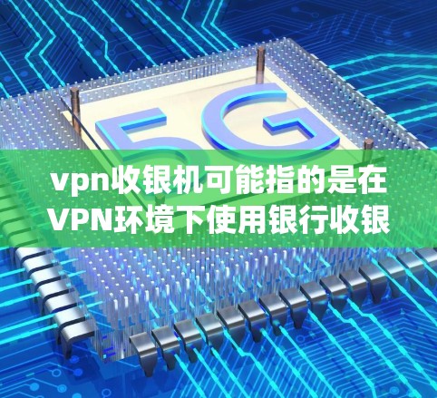 vpn收银机可能指的是在VPN环境下使用银行收银机进行支付。为了确保安全和合规，建议您选择可靠的VPN服务，并确保您的账户信息在传输过程中得到加密和保护。以下是一些步骤和建议