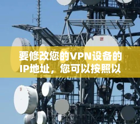 要修改您的VPN设备的IP地址，您可以按照以下步骤进行操作