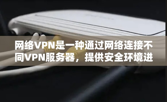 网络VPN是一种通过网络连接不同VPN服务器，提供安全环境进行视频通话、文件下载和数据访问的工具。江财网络VPN作为一种网络VPN服务，提供了以下内容