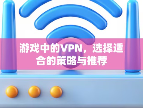 游戏中的VPN,选择适合的策略与推荐