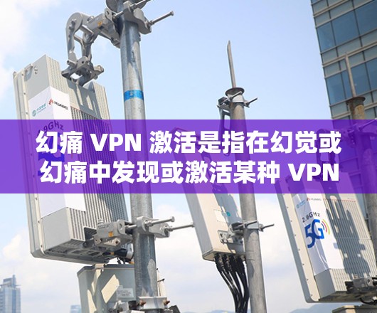 幻痛 VPN 激活是指在幻觉或幻痛中发现或激活某种 VPN（虚拟网络服务）的活动。幻痛 VPN 是一种通过幻觉或幻觉中的内容来激活或访问 VPN 的方式，通常用于增强幻觉中的视觉或听觉体验