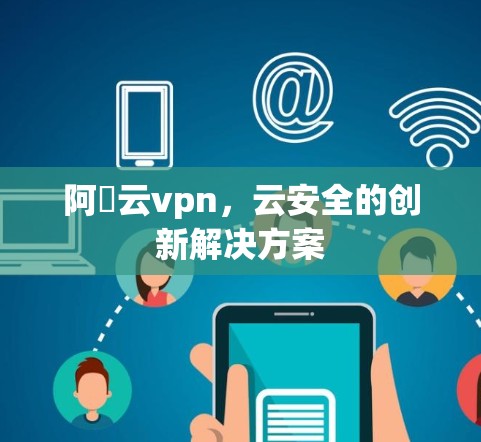 阿裏云vpn，云安全的创新解决方案
