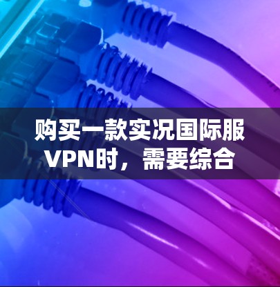 购买一款实况国际服VPN时，需要综合考虑以下几个关键因素