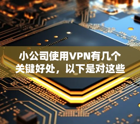 小公司使用VPN有几个关键好处，以下是对这些好处的系统化总结