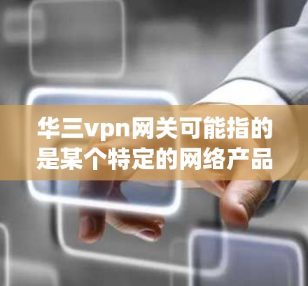 华三vpn网关可能指的是某个特定的网络产品或服务，具体含义取决于上下文。以下是一些可能的解释和信息