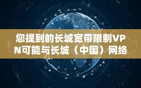您提到的长城宽带限制VPN可能与长城（中国）网络技术股份有限公司（简称长城网）的宽带服务有关。长城网作为中国的互联网服务提供商，确实提供了一系列互联网服务，包括宽带服务和VPN服务