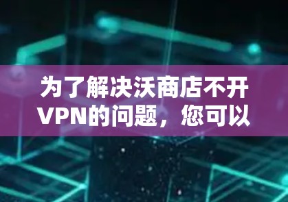为了解决沃商店不开VPN的问题，您可以按照以下步骤进行排查和解决