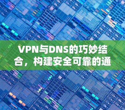 VPN与DNS的巧妙结合，构建安全可靠的通信桥梁