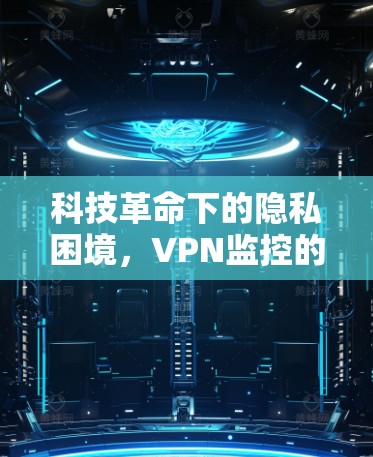 科技革命下的隐私困境，VPN监控的双刃剑