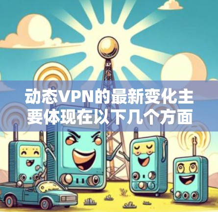 动态VPN的最新变化主要体现在以下几个方面