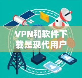VPN和软件下载是现代用户常用的技术,以下是一些通用的建议和工具推荐,可以帮助你更好地进行这些操作