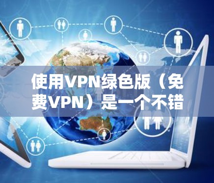使用VPN绿色版(<strong>免费VPN</strong>)是一个不错的选择,因为它通常支持无网络访问,且功能免费。下面是如何使用VPN绿色版的步骤