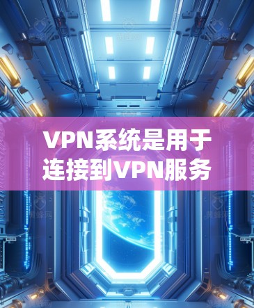 VPN系统是用于连接到VPN服务器，保护隐私并加密数据的工具。以下是选择和使用VPN系统的指南