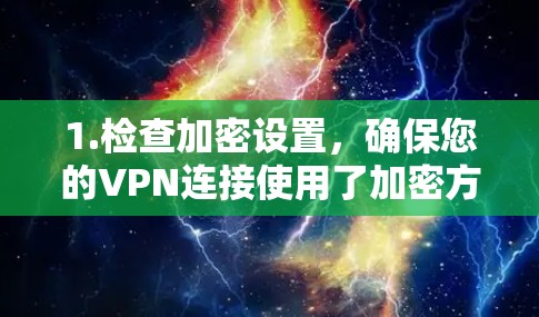 1.检查加密设置，确保您的VPN连接使用了加密方式（如HTTPS、SSL/TLS）