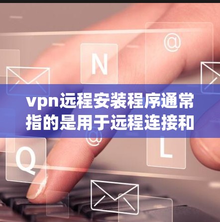 vpn远程安装程序通常指的是用于远程连接和管理VPN服务的软件。以下是一些常用VPN软件及其特点