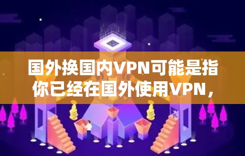 国外换国内VPN可能是指你已经在国外使用VPN，现在想在国内使用VPN。这种情况是有可能的，尤其是在一些国家和地区对VPN服务有不同的政策和规定。以下是一些可能的情况和考虑因素