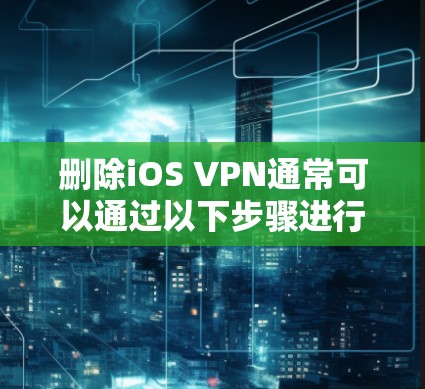 删除iOS VPN通常可以通过以下步骤进行