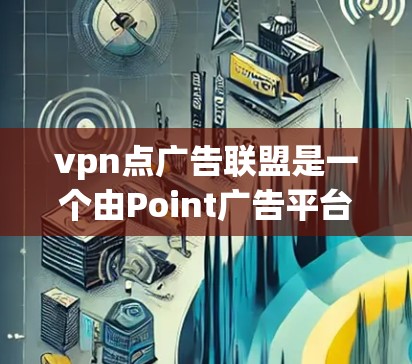 vpn点广告联盟是一个由Point广告平台与其他广告平台合作的广告联盟团体,旨在共同推广和合作广告内容。以下是对该联盟的详细分析 vpn点广告联盟是一个由Point广告平台与其他广告平台合作的广告联盟团体,旨在共同推广和合作广告内容。以下是对该联盟的详细分析
