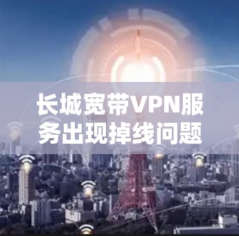 长城宽带VPN服务出现掉线问题的分析与解决方案