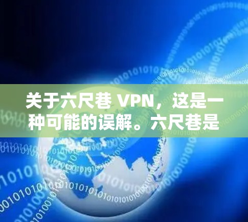关于六尺巷 VPN，这是一种可能的误解。六尺巷是中国的一个历史街区，位于中国共产党成立的地方，曾是重要的政治、经济和文化中心。它位于中国共产党的旧址附近，因此在历史上曾是重要的政治和文化中心