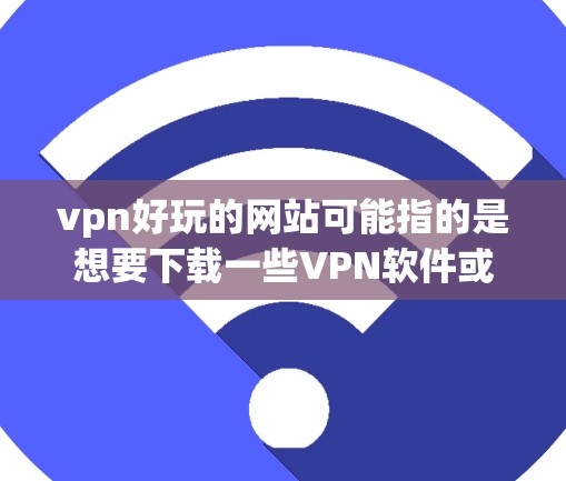 vpn好玩的网站可能指的是想要下载一些VPN软件或VPN网站。VPN软件可以帮助你建立VPN，而VPN网站则提供视频通话等服务。以下是几个推荐的VPN软件和网站