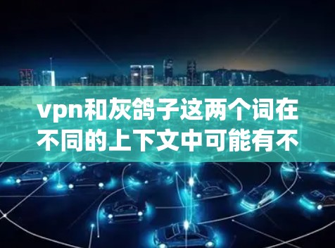 vpn和灰鸽子这两个词在不同的上下文中可能有不同的含义，具体取决于上下文的具体情况。以下是对这两个词的可能解释
