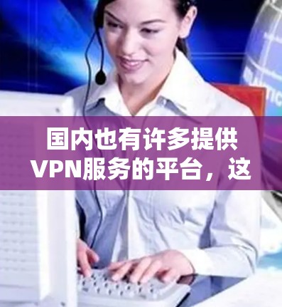 国内也有许多提供VPN服务的平台，这些平台通常基于中国的发展水平和市场环境。以下是一些国内常见的VPN平台及其特点