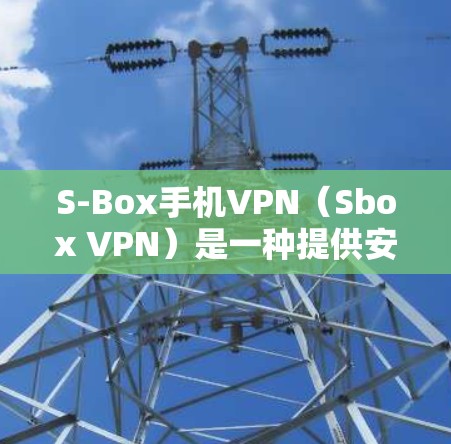 S-Box手机VPN（Sbox VPN）是一种提供安全、加密的网络服务，允许用户通过网络进行视频通话、文件传输、在线游戏等。它基于S-Box协议，提供了一个安全的网络环境，确保数据不被泄露