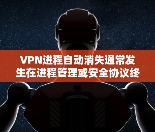 VPN进程自动消失通常发生在进程管理或安全协议终止后。以下是可能的原因和解决方法