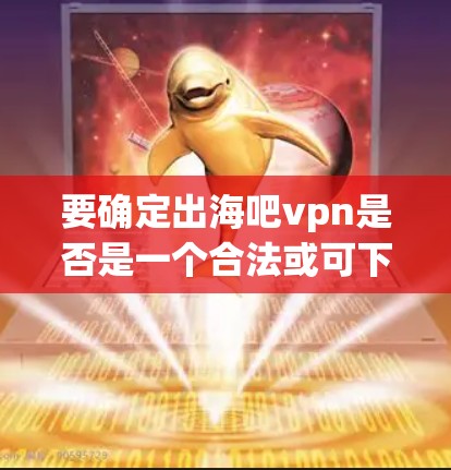 要确定出海吧vpn是否是一个合法或可下载的软件，可以按照以下步骤进行