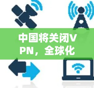 中国将关闭VPN，全球化的双刃剑