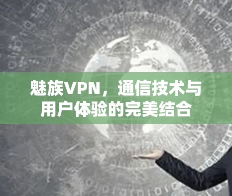魅族VPN，通信技术与用户体验的完美结合