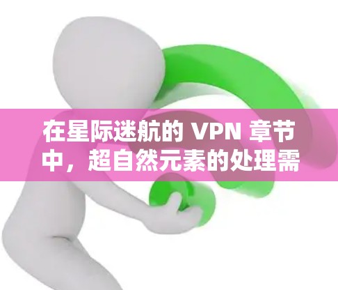 在星际迷航的 VPN 章节中，超自然元素的处理需要结合剧情的逻辑和人物的心理活动。以下是一些关键步骤，帮助你更好地理解和记忆这一章节
