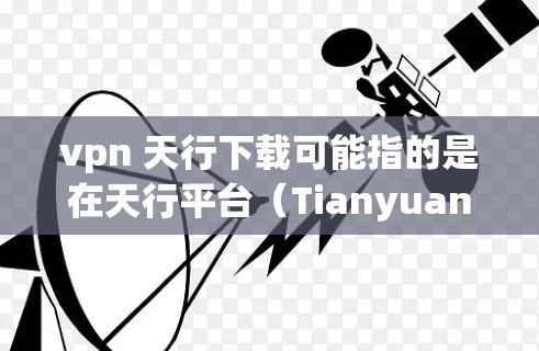 vpn 天行下载可能指的是在天行平台（Tianyuan）上使用VPN连接下载特定软件包或资源。以下是一些可能的步骤和注意事项