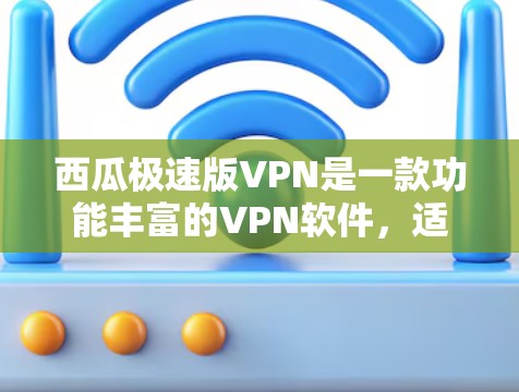 西瓜极速版VPN是一款功能丰富的VPN软件，适合多种场景使用。以下是其主要特点、适用场景以及可能的问题点的总结