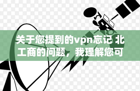 关于您提到的vpn忘记 北工商的问题，我理解您可能在使用某个VPN服务时遇到了标记为忘记了北工商的情况。以下是一些可能的解决方案和信息
