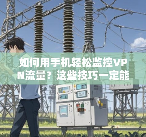 如何用手机轻松监控VPN流量？这些技巧一定能帮助你发现潜在问题