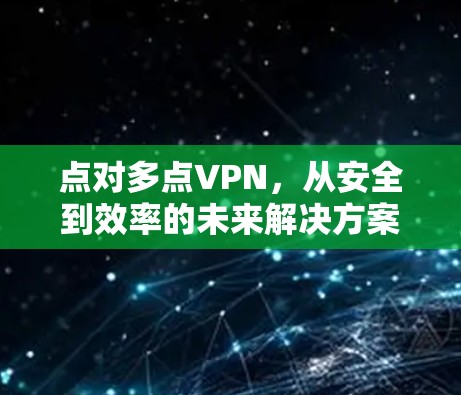 点对多点VPN，从安全到效率的未来解决方案